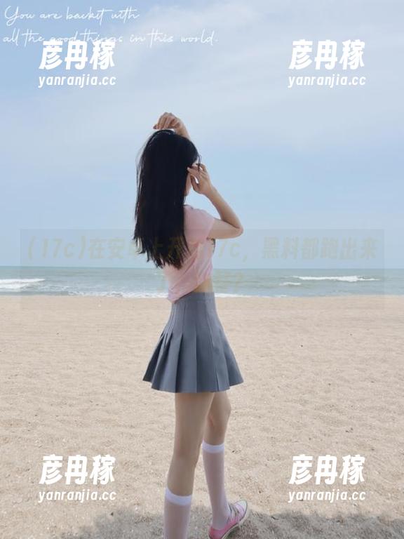 在安卓上开启17c，黑料都跑出来了，咋整？
