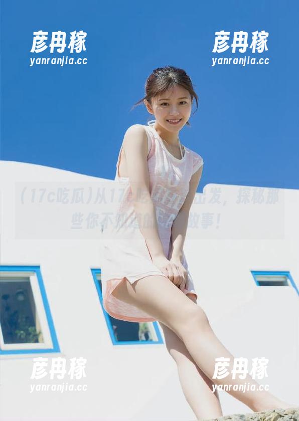 从17c吃瓜导航出发，探秘那些你不知道的内幕故事！