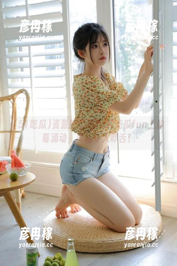 51吃瓜 资源的奥秘?51吃瓜fun上弹幕涌动,真相令人咋舌!