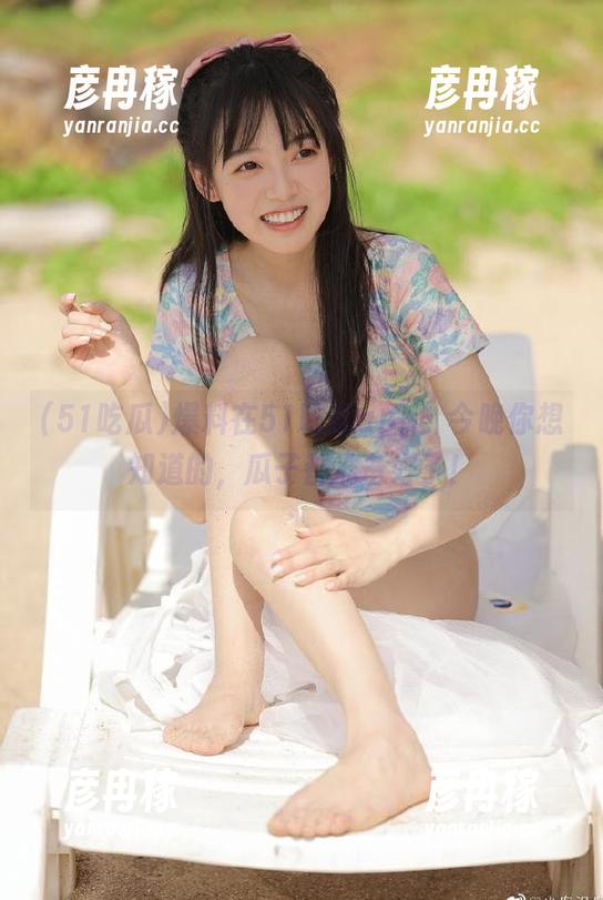 爆料在51吃瓜app：今晚你想知道的，瓜子都准备好了！