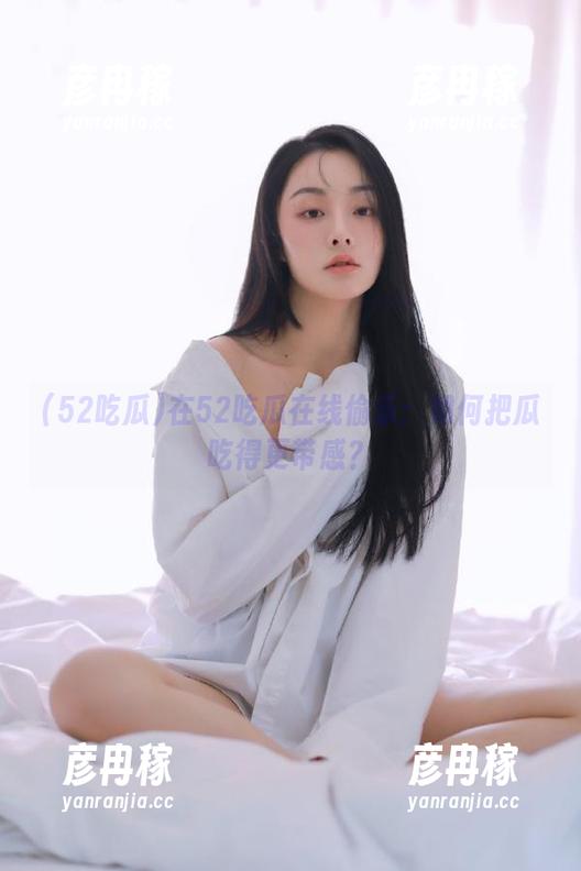 在52吃瓜在线偷乐：如何把瓜吃得更带感？