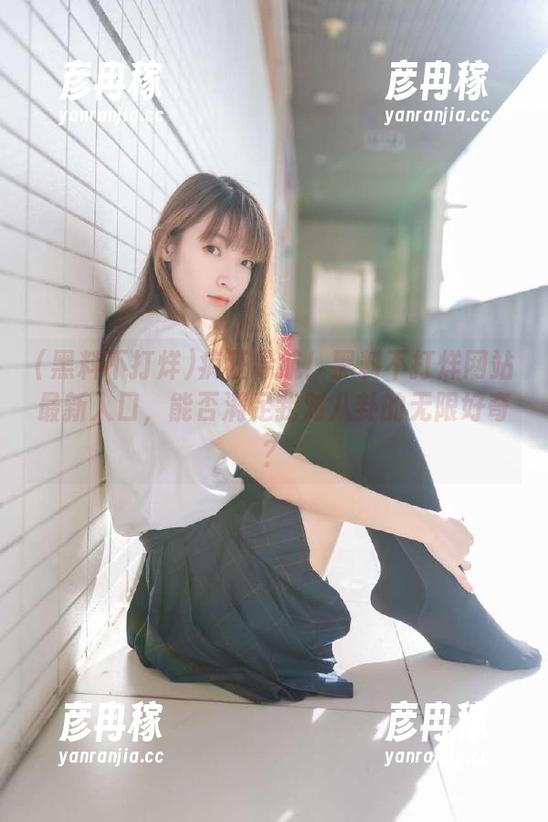 黑料不打烊 疯狂导航!黑料不打烊网站最新入口,能否满足我对八卦的无限好奇?
